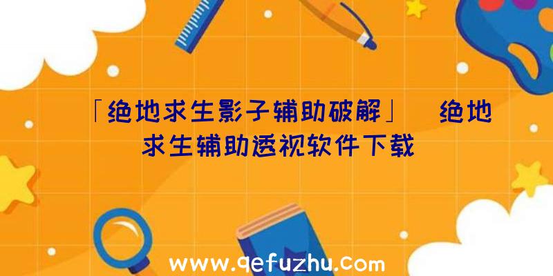 「绝地求生影子辅助破解」|绝地求生辅助透视软件下载